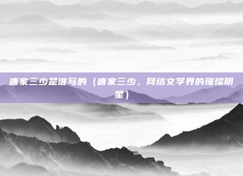 唐家三少是谁写的(唐家三少,网络文学界的璀璨明星)