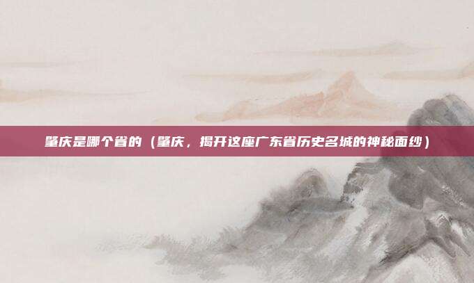 肇庆是哪个省的(肇庆,揭开这座广东省历史名城的神秘面纱)