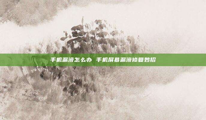 手机漏液怎么办 手机屏幕漏液修复妙招
