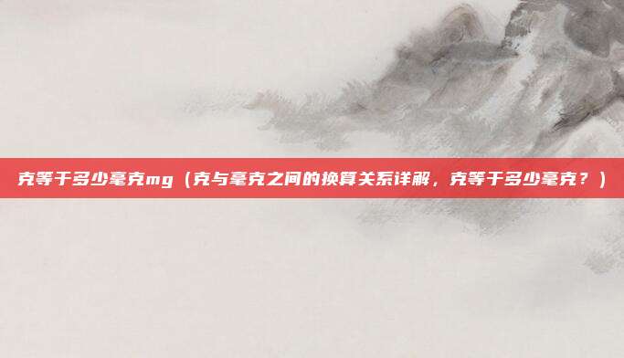 克等于多少毫克mg(克与毫克之间的换算关系详解,克等于多少毫克?)