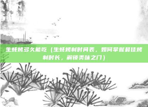 生蚝烤多久能吃(生蚝烤制时间表,如何掌握最佳烤制时长,解锁美味之门)