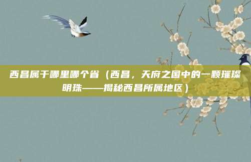 西昌属于哪里哪个省(西昌,天府之国中的一颗璀璨明珠——揭秘西昌所属地区)