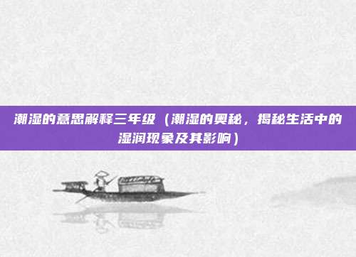 潮湿的意思解释三年级(潮湿的奥秘,揭秘生活中的湿润现象及其影响)