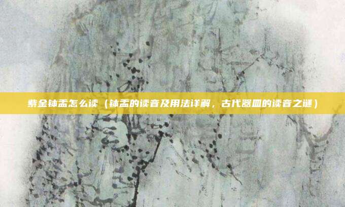 紫金钵盂怎么读(钵盂的读音及用法详解,古代器皿的读音之谜)
