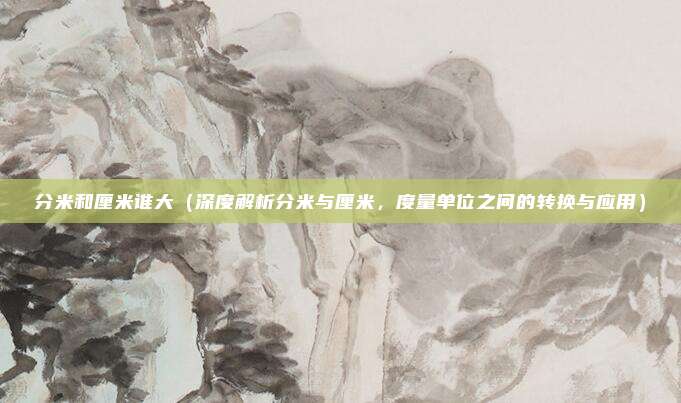 分米和厘米谁大(深度解析分米与厘米,度量单位之间的转换与应用)