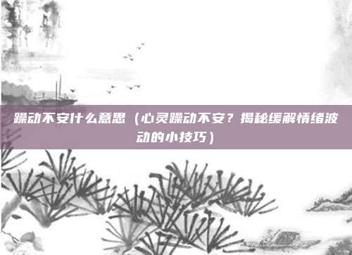 躁动不安什么意思(心灵躁动不安?揭秘缓解情绪波动的小技巧)