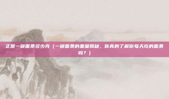 正常一碗面条多少克(一碗面条的重量揭秘,你真的了解你每天吃的面条吗?)