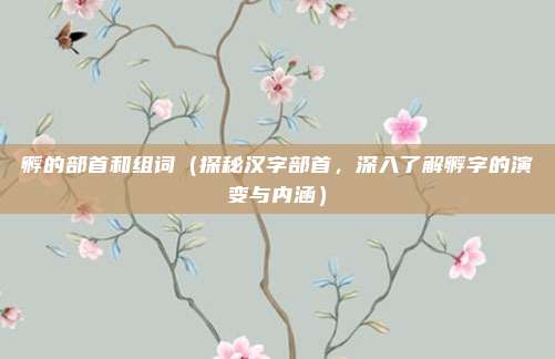 孵的部首和组词(探秘汉字部首,深入了解孵字的演变与内涵)