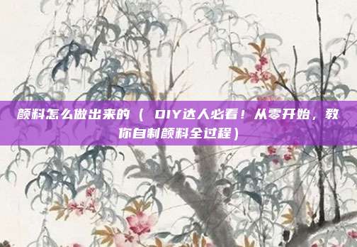 颜料怎么做出来的( DIY达人必看!从零开始,教你自制颜料全过程)