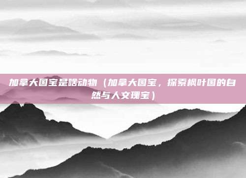加拿大国宝是啥动物(加拿大国宝,探索枫叶国的自然与人文瑰宝)
