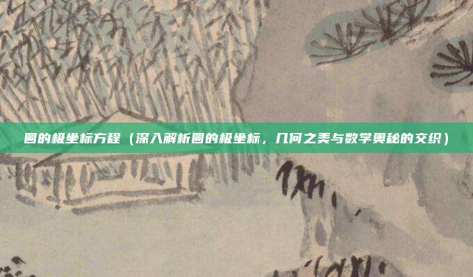 圆的极坐标方程(深入解析圆的极坐标,几何之美与数学奥秘的交织)