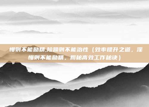 婬慢则不能励精,险躁则不能治性(效率提升之道,淫慢则不能励精,揭秘高效工作秘诀)
