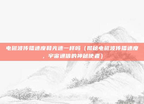 电磁波传播速度和光速一样吗(揭秘电磁波传播速度,宇宙通信的神秘使者)