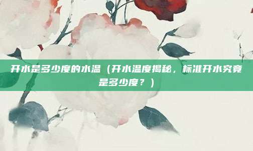 开水是多少度的水温(开水温度揭秘,标准开水究竟是多少度?)