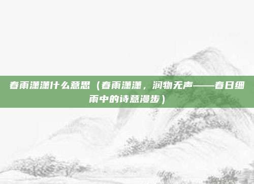 春雨潇潇什么意思(春雨潇潇,润物无声——春日细雨中的诗意漫步)
