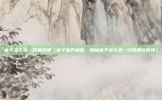 被子多久洗一次最合适(被子保养秘籍,揭秘被子多久洗一次的最佳时间)