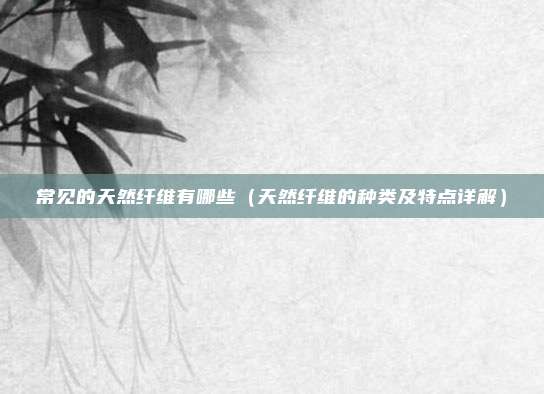 常见的天然纤维有哪些（天然纤维的种类及特点详解）