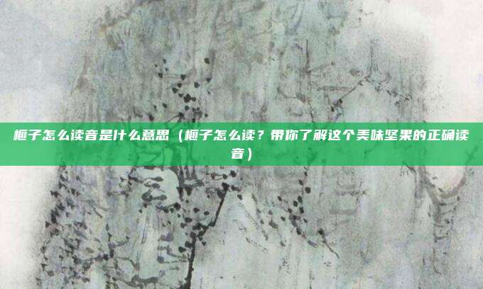 榧子怎么读音是什么意思(榧子怎么读?带你了解这个美味坚果的正确读音)