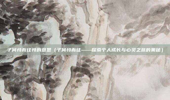 子何恃而往恃的意思(子何恃而往——探索个人成长与心灵之旅的奥秘)