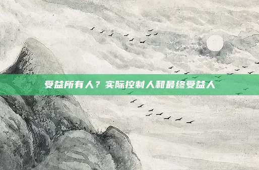 受益所有人?实际控制人和最终受益人
