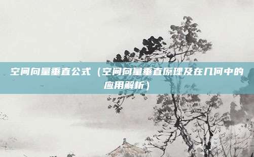 空间向量垂直公式(空间向量垂直原理及在几何中的应用解析)