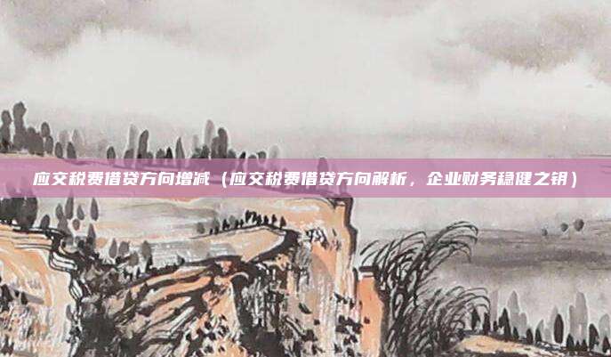应交税费借贷方向增减(应交税费借贷方向解析,企业财务稳健之钥)