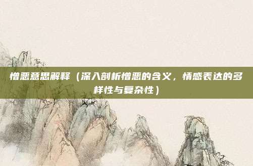 憎恶意思解释(深入剖析憎恶的含义,情感表达的多样性与复杂性)