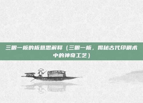 三眼一板的板意思解释(三眼一板,揭秘古代印刷术中的神奇工艺)