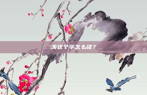 戈这个字怎么读?
