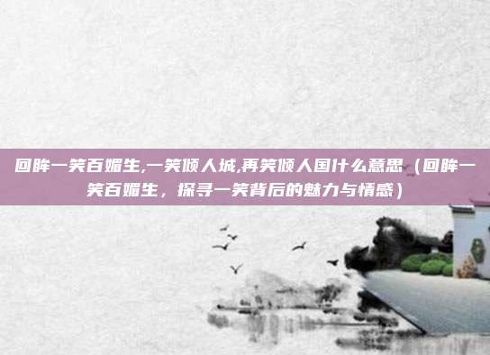 回眸一笑百媚生,一笑倾人城,再笑倾人国什么意思(回眸一笑百媚生,探寻一笑背后的魅力与情感)