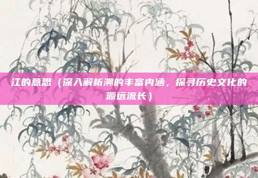 江的意思(深入解析溯的丰富内涵,探寻历史文化的源远流长)
