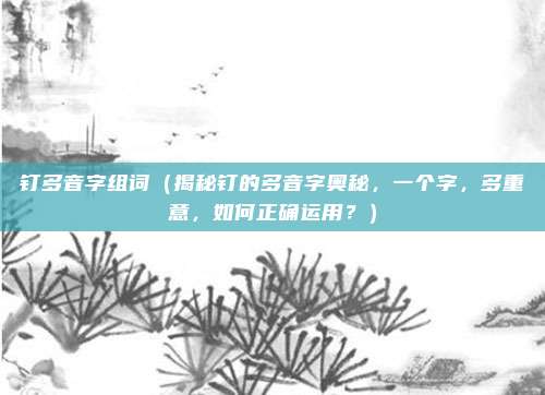 钉多音字组词(揭秘钉的多音字奥秘,一个字,多重意,如何正确运用?)