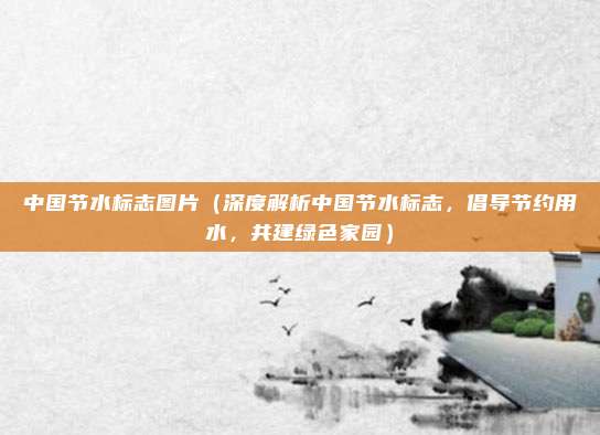 中国节水标志图片(深度解析中国节水标志,倡导节约用水,共建绿色家园)