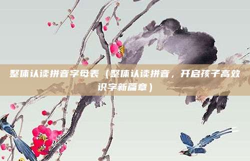 整体认读拼音字母表(整体认读拼音,开启孩子高效识字新篇章)