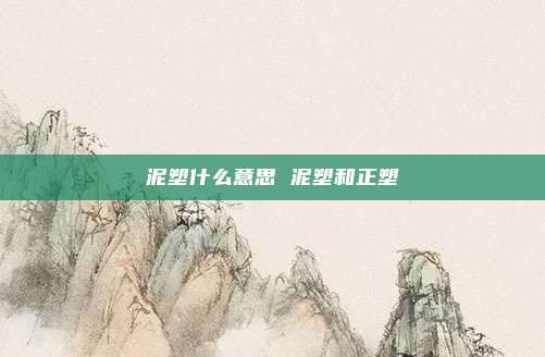 泥塑什么意思 泥塑和正塑