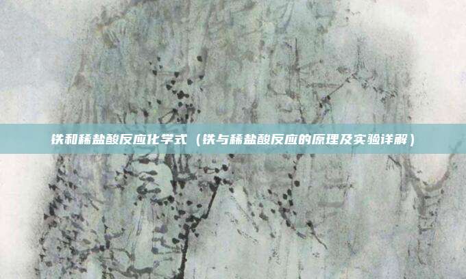 铁和稀盐酸反应化学式(铁与稀盐酸反应的原理及实验详解)