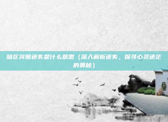 暗区突围迷失是什么意思（深入解析迷失，探寻心灵迷茫的奥秘）