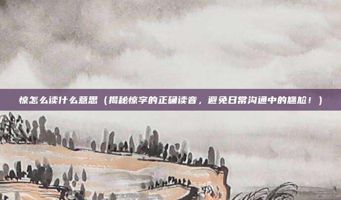 惊怎么读什么意思(揭秘惊字的正确读音,避免日常沟通中的尴尬!)