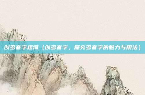 创多音字组词(创多音字,探究多音字的魅力与用法)