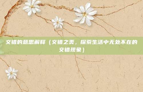 交错的意思解释(交错之美,探索生活中无处不在的交错现象)