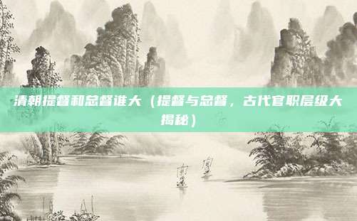 清朝提督和总督谁大(提督与总督,古代官职层级大揭秘)