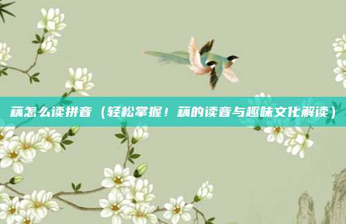 藕怎么读拼音(轻松掌握!藕的读音与趣味文化解读)