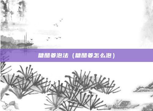 糖醋姜泡法（糖醋姜怎么泡）