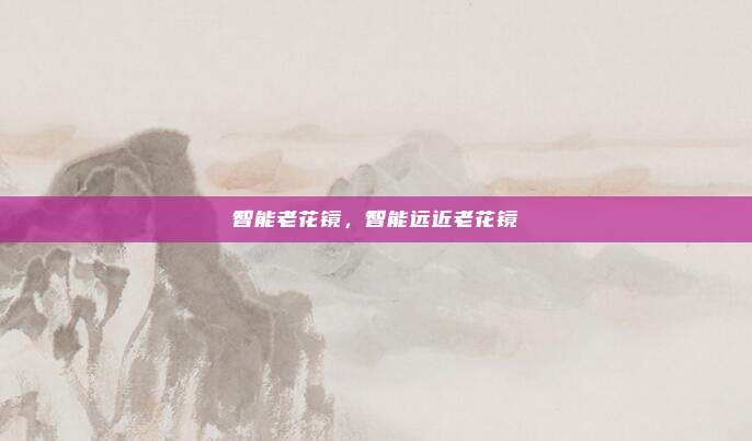 智能老花镜，智能远近老花镜