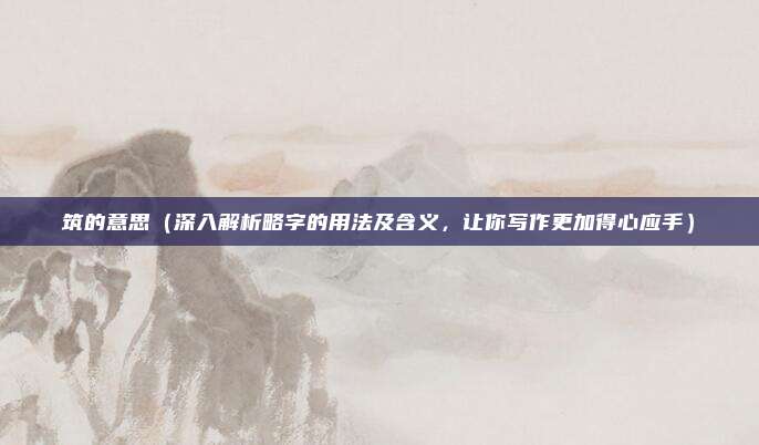 筑的意思(深入解析略字的用法及含义,让你写作更加得心应手)