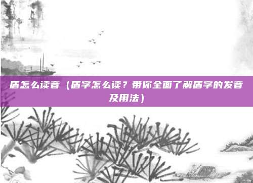 盾怎么读音(盾字怎么读?带你全面了解盾字的发音及用法)