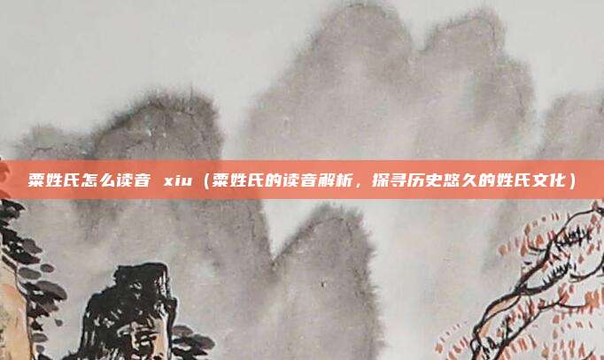 粟姓氏怎么读音 xiu(粟姓氏的读音解析,探寻历史悠久的姓氏文化)