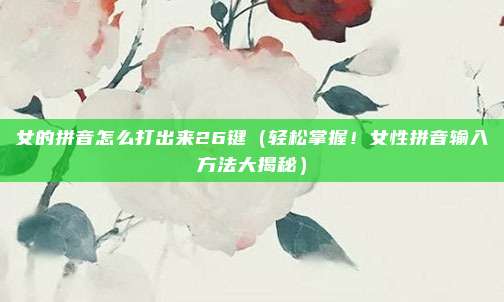 女的拼音怎么打出来26键(轻松掌握!女性拼音输入方法大揭秘)