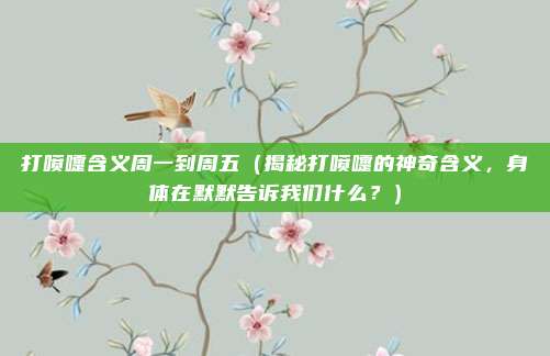 打喷嚏含义周一到周五(揭秘打喷嚏的神奇含义,身体在默默告诉我们什么?)