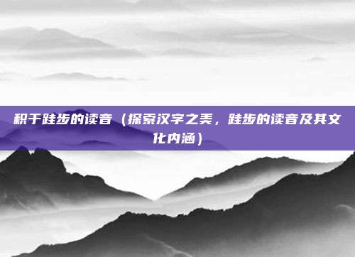 积于跬步的读音(探索汉字之美,跬步的读音及其文化内涵)